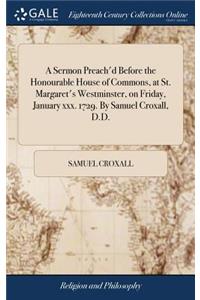 A Sermon Preach'd Before the Honourable House of Commons, at St. Margaret's Westminster, on Friday, January XXX. 1729. by Samuel Croxall, D.D.