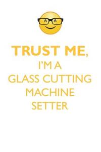 TRUST ME, I'M A GLASS CUTTING MACHINE SETTER AFFIRMATIONS WORKBOOK Positive Affirmations Workbook. Includes