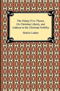 Ninety-Five Theses, On Christian Liberty, and Address to the Christian Nobility