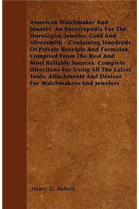 American Watchmaker And Jeweler An Encyclopedia For The Horologist, Jeweler, Gold And Silversmith - Containing Hundreds Of Private Receipts And Formulas Compiled From The Best And Most Reliable Sources. Complete Directions For Using All The Latest