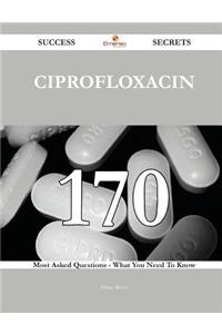 Ciprofloxacin 170 Success Secrets - 170 Most Asked Questions on Ciprofloxacin - What You Need to Know