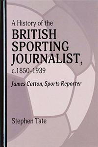 A History of the British Sporting Journalist, C.1850-1939: James Catton, Sports Reporter