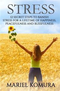 Stress: 12 Secret Steps to Banish Stress for a Lifetime of Happiness, Peacefulness and Blissfulness