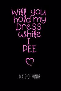 Will you hold my Dress while I PEE Maid of Honor: WEDDING BRIDESMAID Cute Fabulous Lovely Notebook/ Diary/ Journal to write in, Lovely Lined Blank designed interior 6 x 9 inches 80 Pages, Gift
