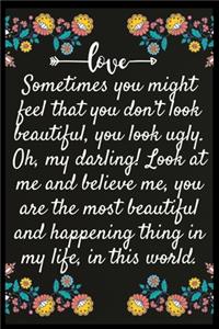 Sometimes you might feel that you don't look beautiful, you look ugly. Oh, my darling! Look at me and believe me, you are the most beautiful and happening thing in my life, in this world.