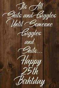 Its All Shits and Giggles and Until Someone Giggles and Shits Happy 25th Birthday