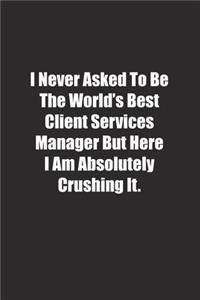 I Never Asked To Be The World's Best Client Services Manager But Here I Am Absolutely Crushing It.