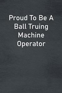 Proud To Be A Ball Truing Machine Operator