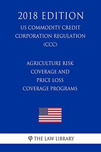 Agriculture Risk Coverage and Price Loss Coverage Programs (US Commodity Credit Corporation Regulation) (CCC) (2018 Edition)