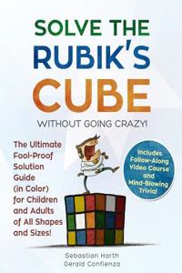 Solve the Rubik's Cube Without Going Crazy! The Ultimate Fool-Proof Solution Guide (in Color) for Children and Adults of All Shapes and Sizes! Includes Follow-Along Video and Mind-Blowing Trivia