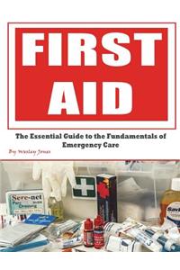 First Aid: The Essential Guide to the Fundamentals of Emergency Care