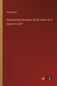 Experimental Education, By the Author of 'A Sponsor's Gift?'