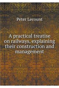 A Practical Treatise on Railways, Explaining Their Construction and Management