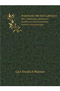 Probirkunst Mit Dem Löthrohre Oder, Vollständige Anleitung Zu Qualitativen Und Quantitativen Löthrohr-Untersuchungen