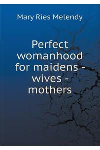 Perfect Womanhood for Maidens - Wives - Mothers
