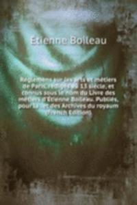 Reglemens sur les arts et metiers de Paris, rediges au 13 siecle, et connus sous le nom du Livre des metiers d'Etienne Boileau. Publies, pour la . et des Archives du royaum (French Edition)