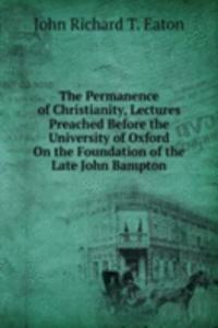 Permanence of Christianity, Lectures Preached Before the University of Oxford On the Foundation of the Late John Bampton