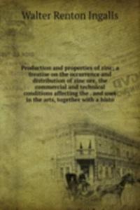 Production and properties of zinc; a treatise on the occurrence and distribution of zinc ore, the commercial and technical conditions affecting the . and uses in the arts, together with a histo