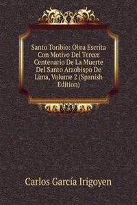 Santo Toribio: Obra Escrita Con Motivo Del Tercer Centenario De La Muerte Del Santo Arzobispo De Lima, Volume 2 (Spanish Edition)