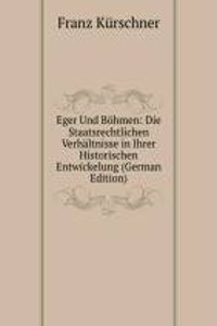 Eger Und Bohmen: Die Staatsrechtlichen Verhaltnisse in Ihrer Historischen Entwickelung (German Edition)
