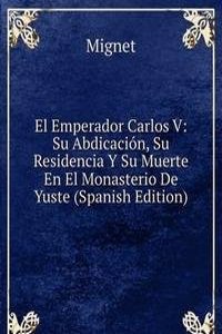 El Emperador Carlos V: Su Abdicacion, Su Residencia Y Su Muerte En El Monasterio De Yuste (Spanish Edition)