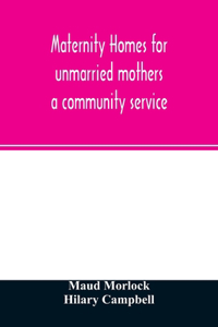 Maternity homes for unmarried mothers; a community service
