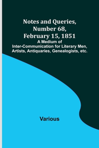 Notes and Queries, Number 68, February 15, 1851; A Medium of Inter-communication for Literary Men, Artists, Antiquaries, Genealogists, etc.