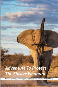 Adventure To Protect The Elusive Elephant- Memoir Of A Housewife Experienced Perseverance In The Wild Of Africa