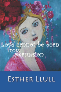 Love cannot be born from persuasion