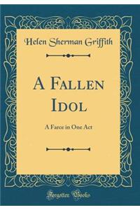 A Fallen Idol: A Farce in One Act (Classic Reprint): A Farce in One Act (Classic Reprint)