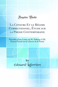 La Censure Et le Régime Correctionnel, Étude sur la Presse Contemporaine: Précédée d'une Lettre de M. Pelletan A M. Ernest Picard sur la Liberté de la Presse (Classic Reprint)