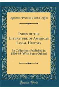 Index of the Literature of American Local History: In Collections Published in 1890-95 (with Some Others) (Classic Reprint)