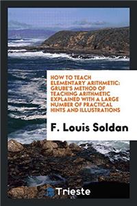 How to Teach Elementary Arithmetic: Grube's Method of Teaching Arithmetic Explained with a Large Number of Practical Hints and Illustrations