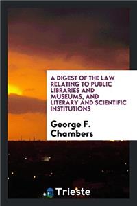 A Digest of the Law Relating to Public Libraries and Museums, and Literary and Scientific Institutions