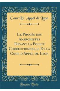 Le Proc's Des Anarchistes Devant La Police Correctionnelle Et La Cour D'Appel de Lyon (Classic Reprint)