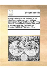 The Proceedings at the Sessions of the High Court of Admiralty, on the King's Commission of Oyer and Terminer, for Trying Offences Committed on the High Seas, Held at Justice-Hall in the Old-Bailey, on Monday the 25th of February, 1754,