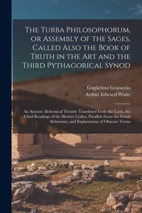 The Turba Philosophorum, or Assembly of the Sages, Called Also the Book of Truth in the Art and the Third Pythagorical Synod; an Ancient Alchemical Treatise Translated From the Latin, the Chief Readings of the Shorter Codex, Parallels From the Gree