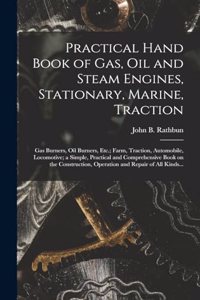 Practical Hand Book of Gas, Oil and Steam Engines, Stationary, Marine, Traction; Gas Burners, Oil Burners, Etc.; Farm, Traction, Automobile, Locomotive; a Simple, Practical and Comprehensive Book on the Construction, Operation and Repair of All Kin