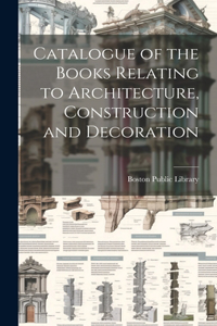 Catalogue of the Books Relating to Architecture, Construction and Decoration