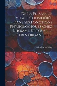 De La Puissance Vitale Considérée Dans Ses Fonctions Physiologiques Chez L'homme Et Tous Les Êtres Organisées...