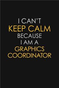 I Can't Keep Calm Because I Am A Graphics Coordinator
