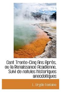 Cent Trente-Cinq ANS Apr S, Ou La Renaissance Acadienne, Suivi de Notules Historiques Anecdotiques