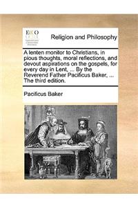 A Lenten Monitor to Christians, in Pious Thoughts, Moral Reflections, and Devout Aspirations on the Gospels, for Every Day in Lent, ... by the Reverend Father Pacificus Baker, ... the Third Edition.
