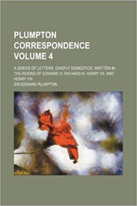 Plumpton Correspondence; A Series of Letters, Chiefly Domestick, Written in the Reigns of Edward IV. Richard III. Henry VII. and Henry VIII. Volume 4