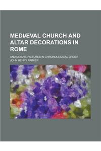 Mediaeval Church and Altar Decorations in Rome; And Mosaic Pictures in Chronological Order