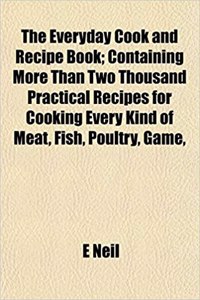 The Everyday Cook and Recipe Book; Containing More Than Two Thousand Practical Recipes for Cooking Every Kind of Meat, Fish, Poultry, Game,