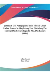 Jahrbuch Des Padagogiums Zum Kloster Unser Lieben Frauen in Magdeburg Und Einladung Zur Vorfeier Des Geburtstages Sr. Maj. Des Kaisers (1884)