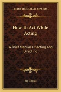 How to Act While Acting