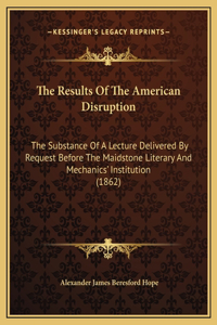 The Results Of The American Disruption: The Substance Of A Lecture Delivered By Request Before The Maidstone Literary And Mechanics' Institution (1862)