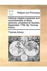 Habitual Religion Explained and Recommended, in Three Sermons, Preached at Taunton, September 1759. by Thomas Amory.